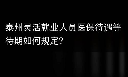 泰州灵活就业人员医保待遇等待期如何规定？