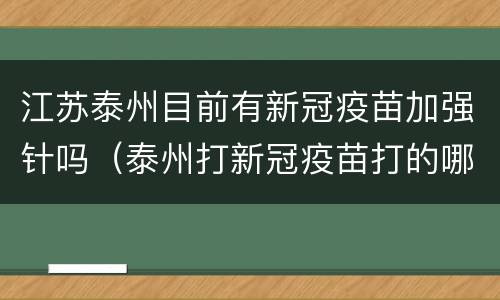 江苏泰州目前有新冠疫苗加强针吗（泰州打新冠疫苗打的哪种）