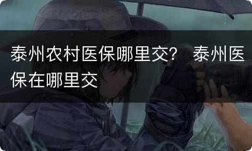 泰州农村医保哪里交？ 泰州医保在哪里交