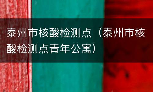 泰州市核酸检测点（泰州市核酸检测点青年公寓）