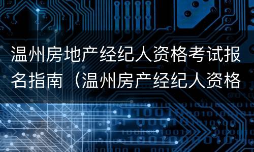 温州房地产经纪人资格考试报名指南（温州房产经纪人资格证哪里报名）