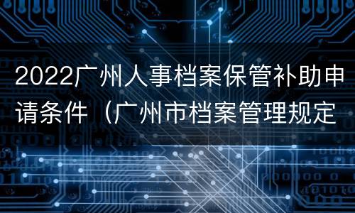 2022广州人事档案保管补助申请条件（广州市档案管理规定）