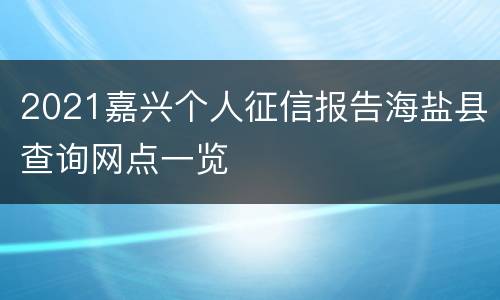 2021嘉兴个人征信报告海盐县查询网点一览