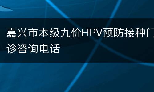 嘉兴市本级九价HPV预防接种门诊咨询电话