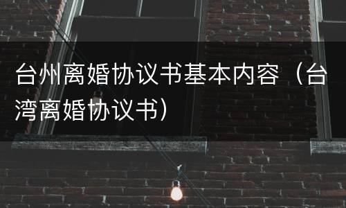 台州离婚协议书基本内容（台湾离婚协议书）