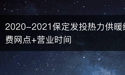 2020-2021保定发投热力供暖缴费网点+营业时间