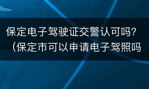 保定电子驾驶证交警认可吗？（保定市可以申请电子驾照吗）