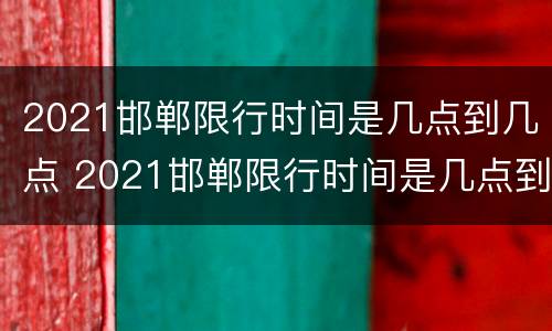 2021邯郸限行时间是几点到几点 2021邯郸限行时间是几点到几点呢
