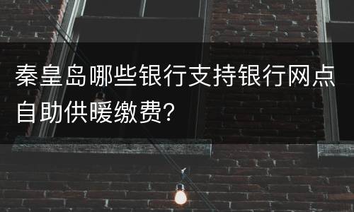 秦皇岛哪些银行支持银行网点自助供暖缴费？