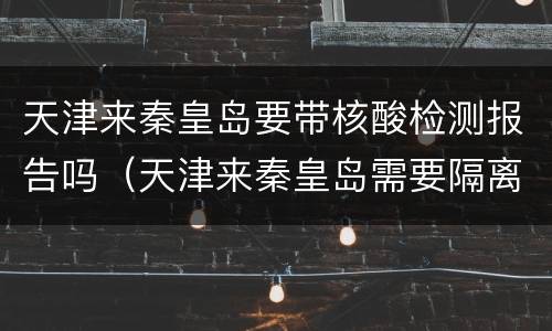 天津来秦皇岛要带核酸检测报告吗（天津来秦皇岛需要隔离吗）