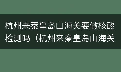 杭州来秦皇岛山海关要做核酸检测吗（杭州来秦皇岛山海关要做核酸检测吗现在）