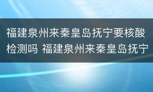福建泉州来秦皇岛抚宁要核酸检测吗 福建泉州来秦皇岛抚宁要核酸检测吗最新
