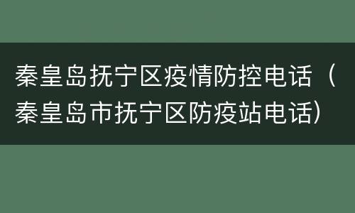 秦皇岛抚宁区疫情防控电话（秦皇岛市抚宁区防疫站电话）