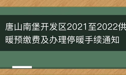 唐山南堡开发区2021至2022供暖预缴费及办理停暖手续通知