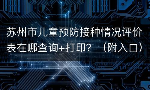 苏州市儿童预防接种情况评价表在哪查询+打印？（附入口）