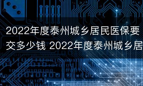 2022年度泰州城乡居民医保要交多少钱 2022年度泰州城乡居民医保要交多少钱呢