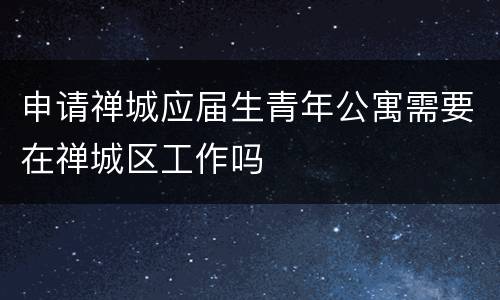 申请禅城应届生青年公寓需要在禅城区工作吗
