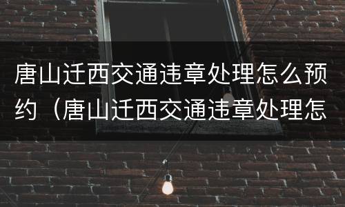 唐山迁西交通违章处理怎么预约（唐山迁西交通违章处理怎么预约不了）