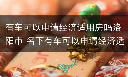 有车可以申请经济适用房吗洛阳市 名下有车可以申请经济适用房吗?