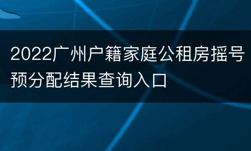 2022广州户籍家庭公租房摇号预分配结果查询入口