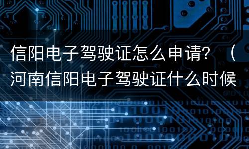 信阳电子驾驶证怎么申请？（河南信阳电子驾驶证什么时候开通）