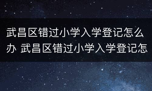武昌区错过小学入学登记怎么办 武昌区错过小学入学登记怎么办手续