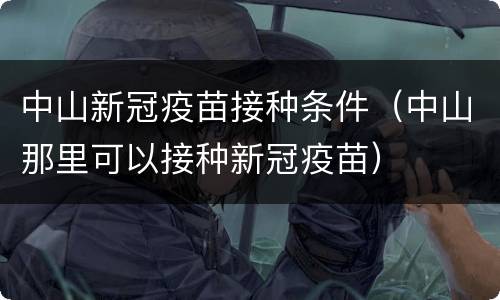 中山新冠疫苗接种条件（中山那里可以接种新冠疫苗）