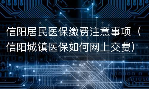 信阳居民医保缴费注意事项（信阳城镇医保如何网上交费）