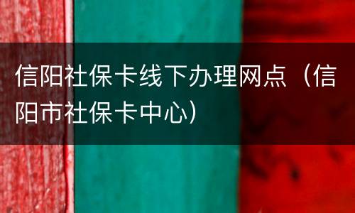 信阳社保卡线下办理网点（信阳市社保卡中心）
