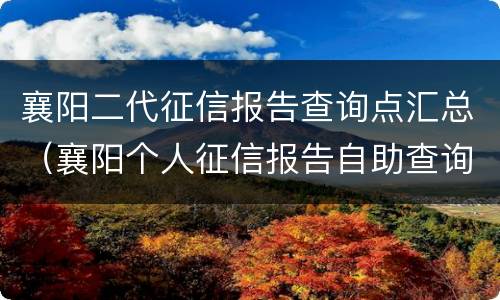襄阳二代征信报告查询点汇总（襄阳个人征信报告自助查询点）