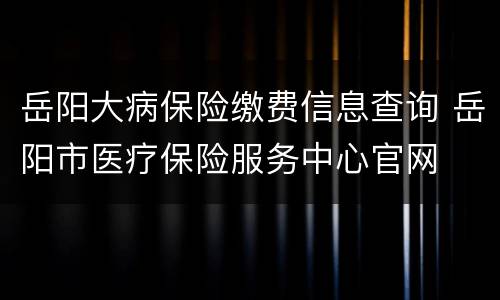 岳阳大病保险缴费信息查询 岳阳市医疗保险服务中心官网