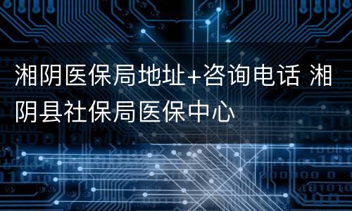 湘阴医保局地址+咨询电话 湘阴县社保局医保中心