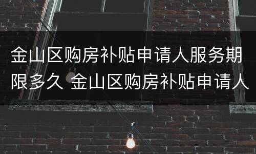 金山区购房补贴申请人服务期限多久 金山区购房补贴申请人服务期限多久可以申请