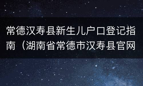 常德汉寿县新生儿户口登记指南（湖南省常德市汉寿县官网）