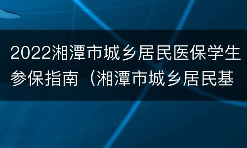 2022湘潭市城乡居民医保学生参保指南（湘潭市城乡居民基本医疗保险实施细则）
