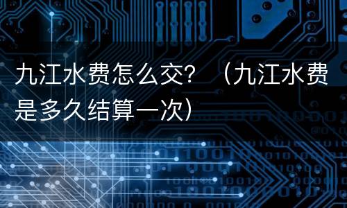 九江水费怎么交？（九江水费是多久结算一次）