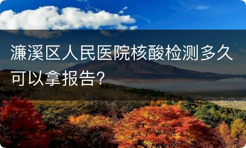 濂溪区人民医院核酸检测多久可以拿报告?