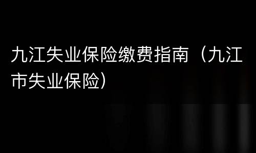 九江失业保险缴费指南（九江市失业保险）
