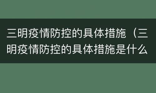 三明疫情防控的具体措施（三明疫情防控的具体措施是什么）