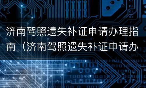 济南驾照遗失补证申请办理指南（济南驾照遗失补证申请办理指南最新）