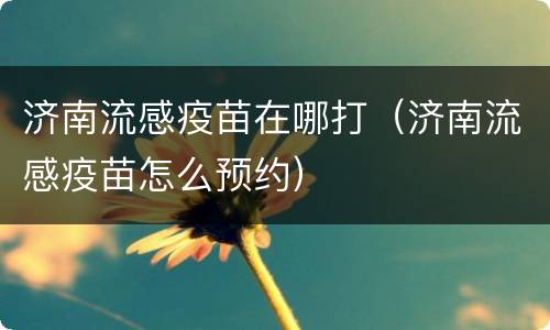 济南流感疫苗在哪打（济南流感疫苗怎么预约）