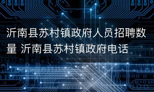 沂南县苏村镇政府人员招聘数量 沂南县苏村镇政府电话