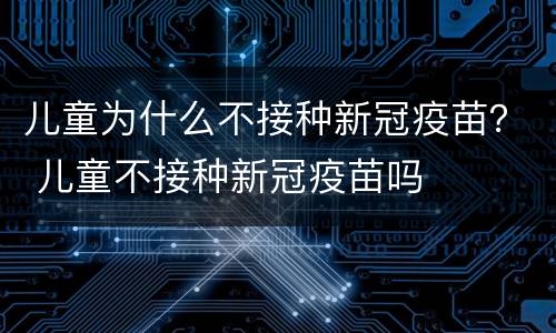 儿童为什么不接种新冠疫苗？ 儿童不接种新冠疫苗吗