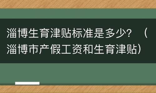 淄博生育津贴标准是多少？（淄博市产假工资和生育津贴）