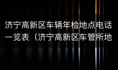 济宁高新区车辆年检地点电话一览表（济宁高新区车管所地址及电话）