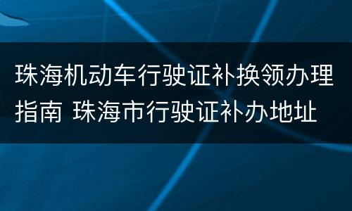 珠海机动车行驶证补换领办理指南 珠海市行驶证补办地址