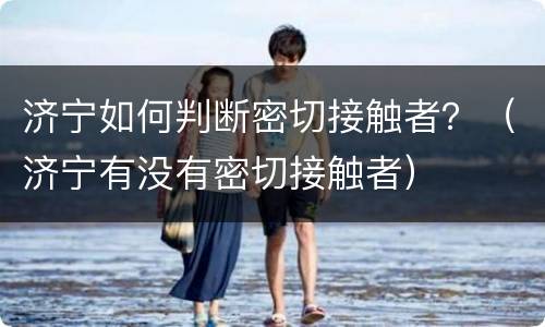 济宁如何判断密切接触者？（济宁有没有密切接触者）