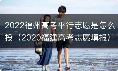2022福州高考平行志愿是怎么投（2020福建高考志愿填报）
