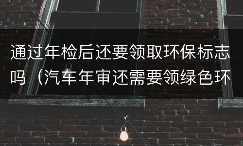 通过年检后还要领取环保标志吗（汽车年审还需要领绿色环保标志吗）