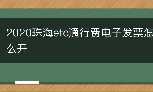 2020珠海etc通行费电子发票怎么开